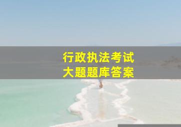 行政执法考试大题题库答案