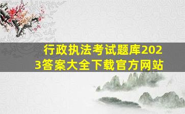 行政执法考试题库2023答案大全下载官方网站