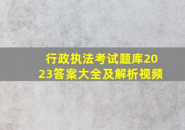 行政执法考试题库2023答案大全及解析视频