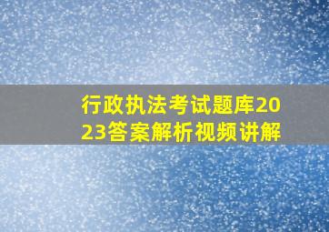 行政执法考试题库2023答案解析视频讲解