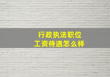 行政执法职位工资待遇怎么样