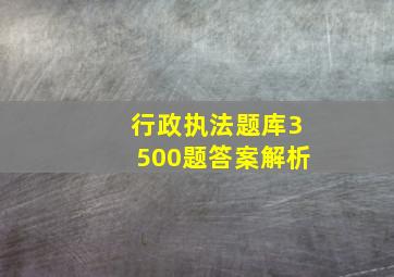 行政执法题库3500题答案解析