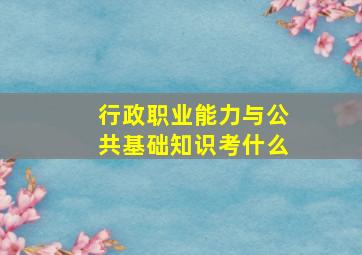 行政职业能力与公共基础知识考什么