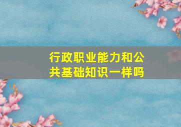 行政职业能力和公共基础知识一样吗