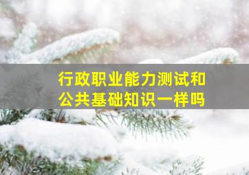 行政职业能力测试和公共基础知识一样吗