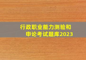 行政职业能力测验和申论考试题库2023