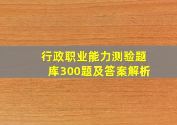 行政职业能力测验题库300题及答案解析