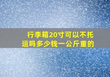 行李箱20寸可以不托运吗多少钱一公斤重的