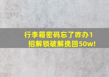 行李箱密码忘了咋办1招解锁破解挽回50w!