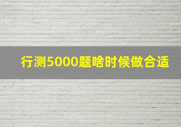 行测5000题啥时候做合适