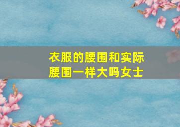 衣服的腰围和实际腰围一样大吗女士