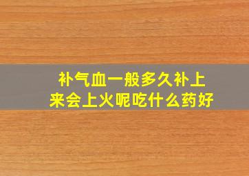 补气血一般多久补上来会上火呢吃什么药好