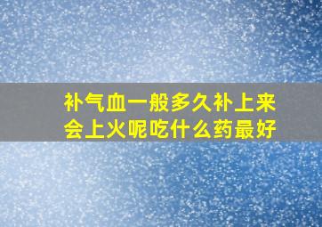 补气血一般多久补上来会上火呢吃什么药最好