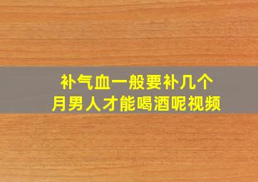 补气血一般要补几个月男人才能喝酒呢视频