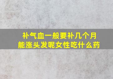 补气血一般要补几个月能涨头发呢女性吃什么药