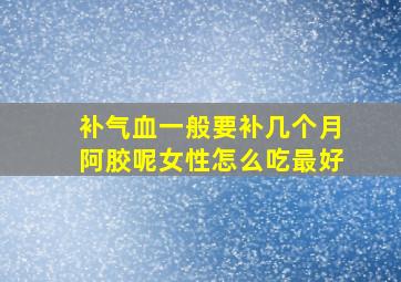 补气血一般要补几个月阿胶呢女性怎么吃最好