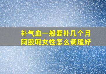 补气血一般要补几个月阿胶呢女性怎么调理好