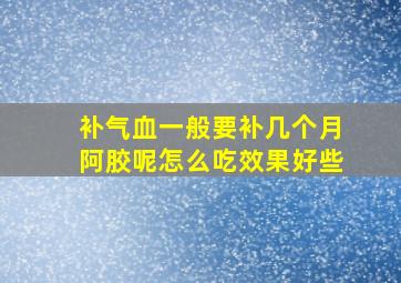 补气血一般要补几个月阿胶呢怎么吃效果好些