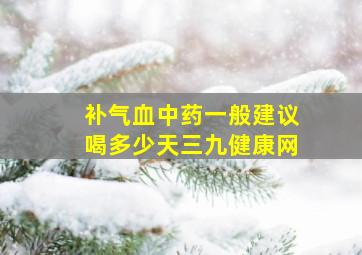 补气血中药一般建议喝多少天三九健康网