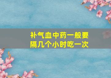 补气血中药一般要隔几个小时吃一次