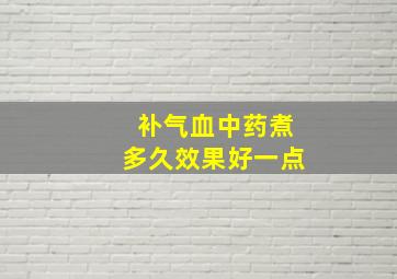 补气血中药煮多久效果好一点