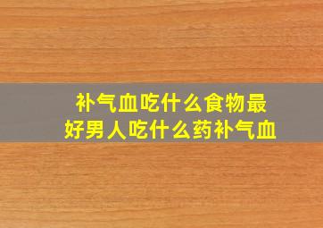 补气血吃什么食物最好男人吃什么药补气血