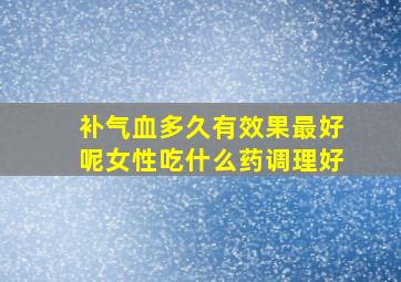 补气血多久有效果最好呢女性吃什么药调理好