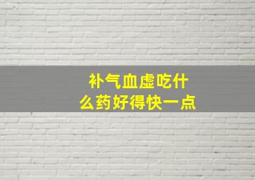 补气血虚吃什么药好得快一点