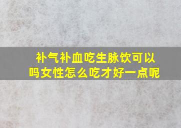 补气补血吃生脉饮可以吗女性怎么吃才好一点呢