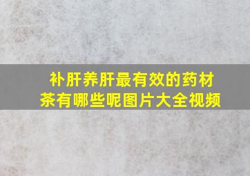 补肝养肝最有效的药材茶有哪些呢图片大全视频