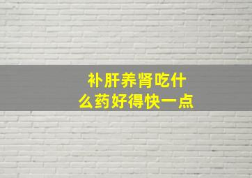 补肝养肾吃什么药好得快一点