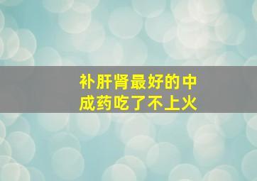 补肝肾最好的中成药吃了不上火