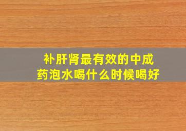 补肝肾最有效的中成药泡水喝什么时候喝好