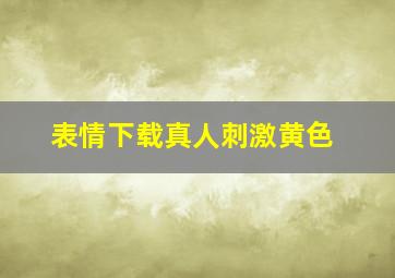 表情下载真人刺激黄色