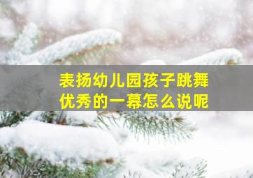 表扬幼儿园孩子跳舞优秀的一幕怎么说呢