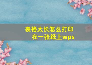 表格太长怎么打印在一张纸上wps