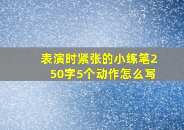 表演时紧张的小练笔250字5个动作怎么写