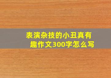 表演杂技的小丑真有趣作文300字怎么写