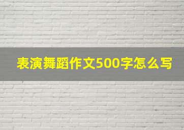 表演舞蹈作文500字怎么写