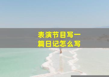 表演节目写一篇日记怎么写