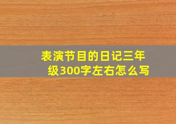 表演节目的日记三年级300字左右怎么写