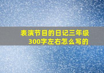 表演节目的日记三年级300字左右怎么写的