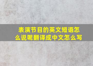 表演节目的英文短语怎么说呢翻译成中文怎么写