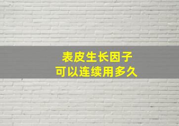 表皮生长因子可以连续用多久