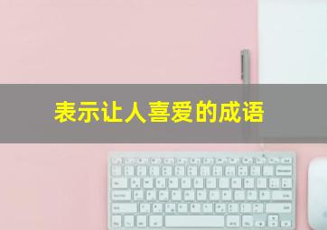 表示让人喜爱的成语