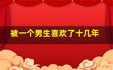 被一个男生喜欢了十几年