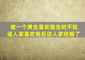 被一个男生喜欢我当时不知道人家喜欢我后边人家结婚了