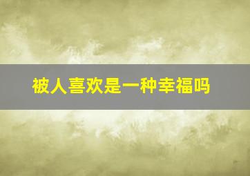 被人喜欢是一种幸福吗