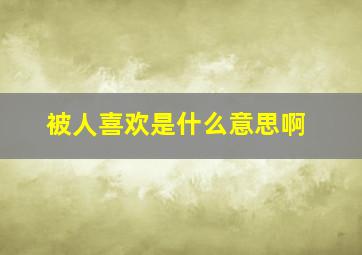 被人喜欢是什么意思啊