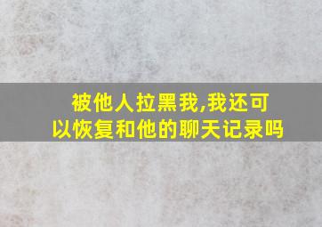 被他人拉黑我,我还可以恢复和他的聊天记录吗